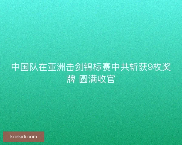 中国队在亚洲击剑锦标赛中共斩获9枚奖牌 圆满收官