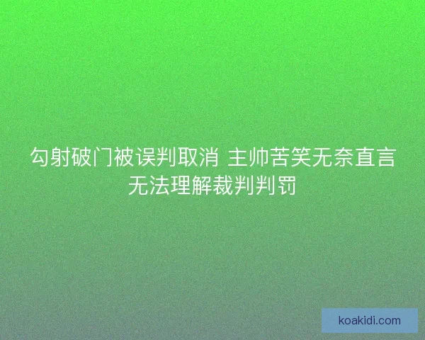 勾射破门被误判取消 主帅苦笑无奈直言无法理解裁判判罚