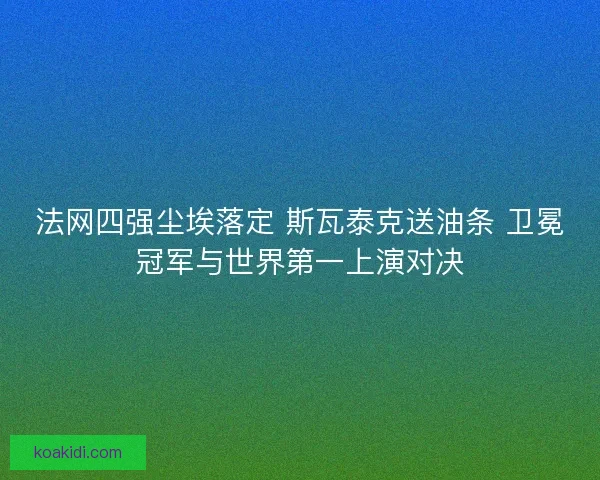 法网四强尘埃落定 斯瓦泰克送油条 卫冕冠军与世界第一上演对决