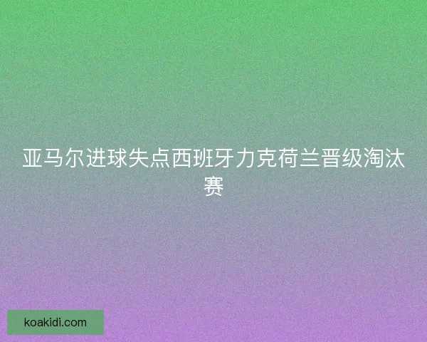 亚马尔进球失点西班牙力克荷兰晋级淘汰赛
